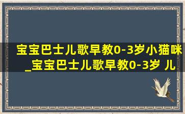 宝宝巴士儿歌早教0-3岁小猫咪_宝宝巴士儿歌早教0-3岁 儿歌大全